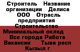 Строитель › Название организации ­ Делиса, ООО › Отрасль предприятия ­ Строительство › Минимальный оклад ­ 1 - Все города Работа » Вакансии   . Тыва респ.,Кызыл г.